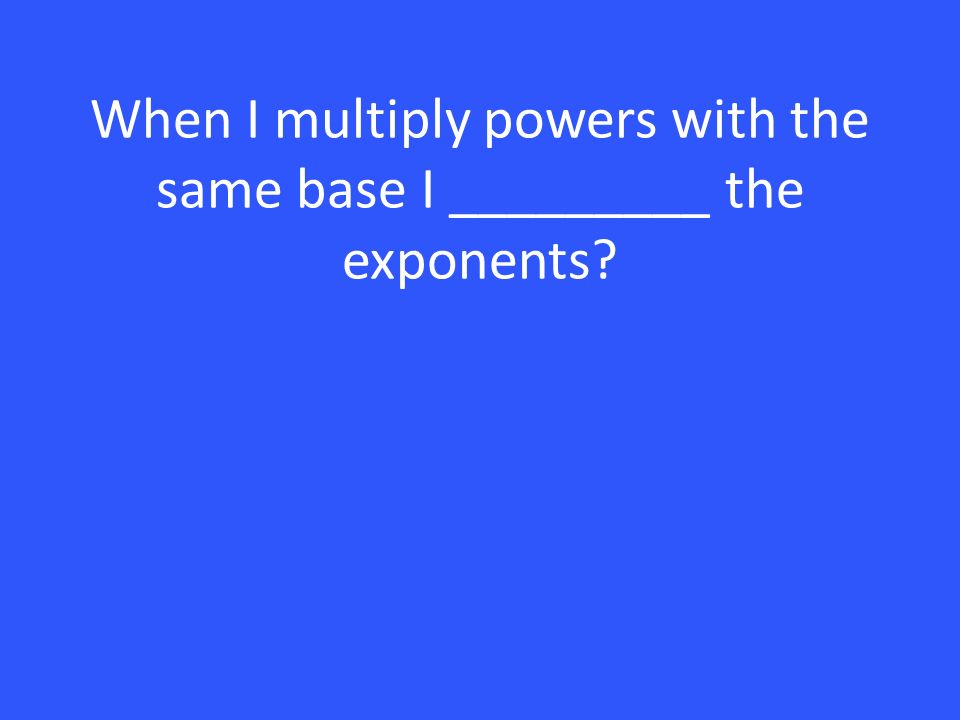 When I multiply powers with the same base I _________ the exponents
