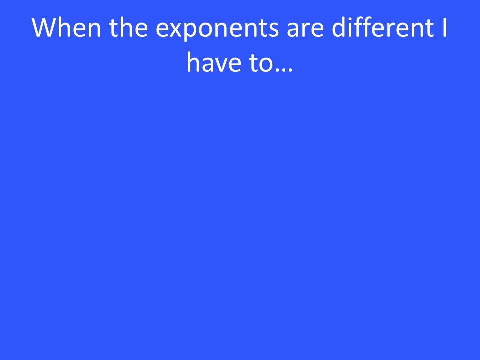 When the exponents are different I have to…