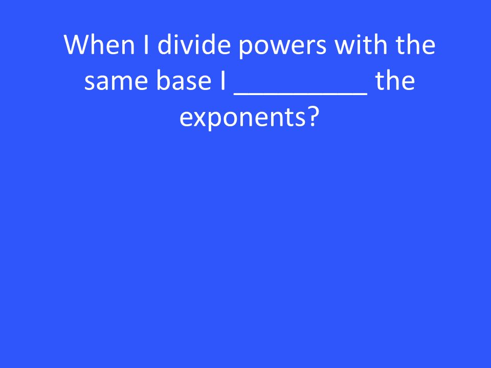 When I divide powers with the same base I _________ the exponents