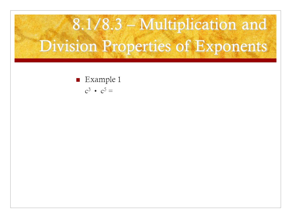 8.1/8.3 – Multiplication and Division Properties of Exponents Example 1 c 3 c 5 =