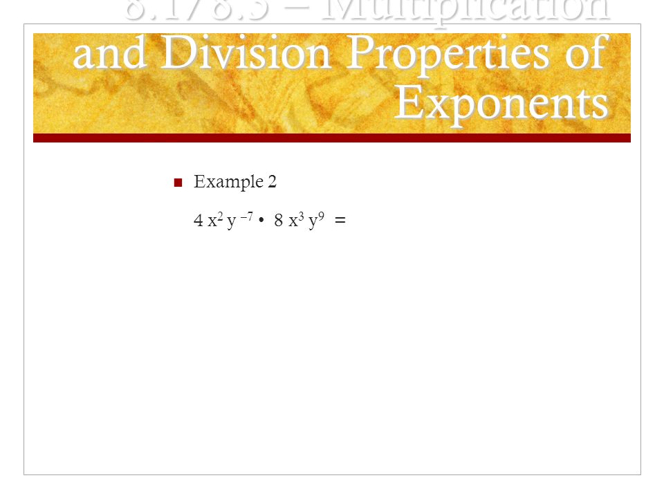8.1/8.3 – Multiplication and Division Properties of Exponents Example 2 4 x 2 y –7 8 x 3 y 9 =