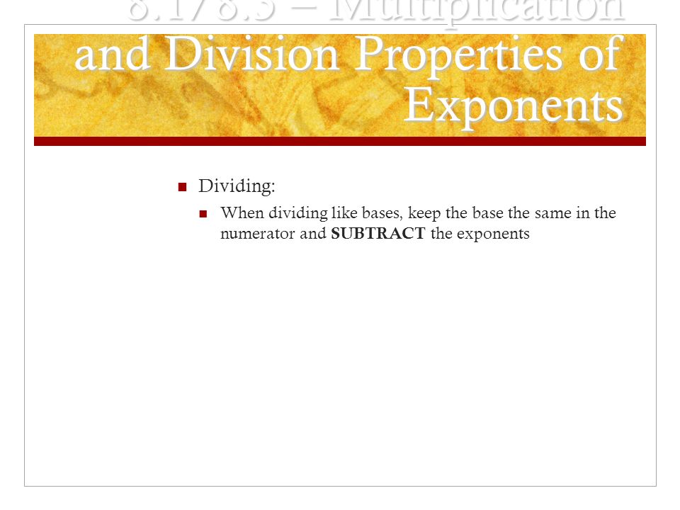 8.1/8.3 – Multiplication and Division Properties of Exponents Dividing: When dividing like bases, keep the base the same in the numerator and SUBTRACT the exponents