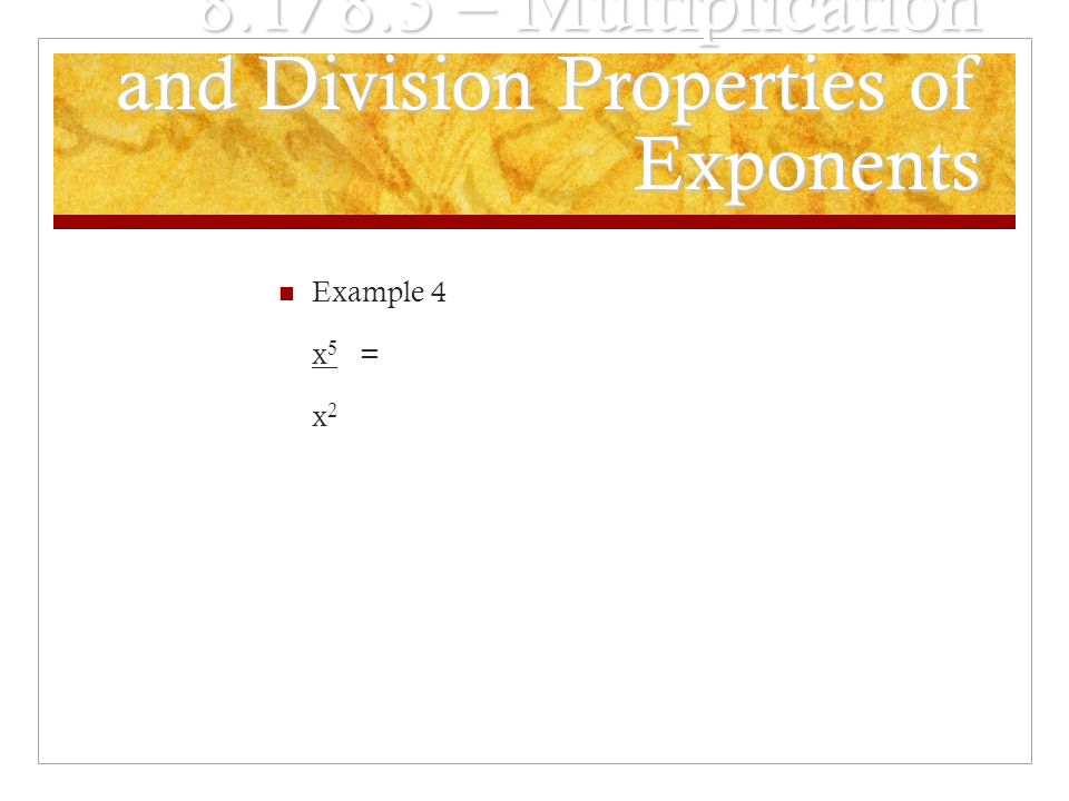 8.1/8.3 – Multiplication and Division Properties of Exponents Example 4 x 5 = x2x2