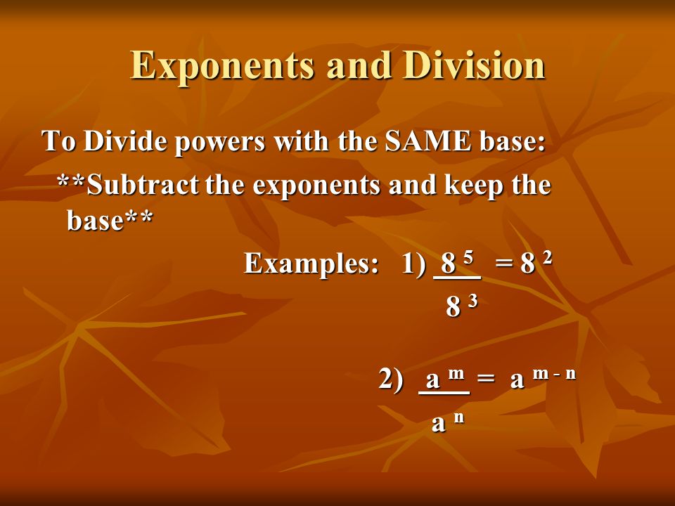 Exponents and Division To Divide powers with the SAME base: **Subtract the exponents and keep the base** **Subtract the exponents and keep the base** Examples: 1) 8 5 = ) a m = a m - n a n a n