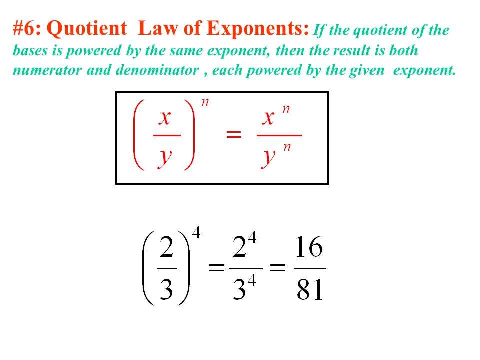 #6: Quotient Law of Exponents: If the quotient of the bases is powered by the same exponent, then the result is both numerator and denominator, each powered by the given exponent.