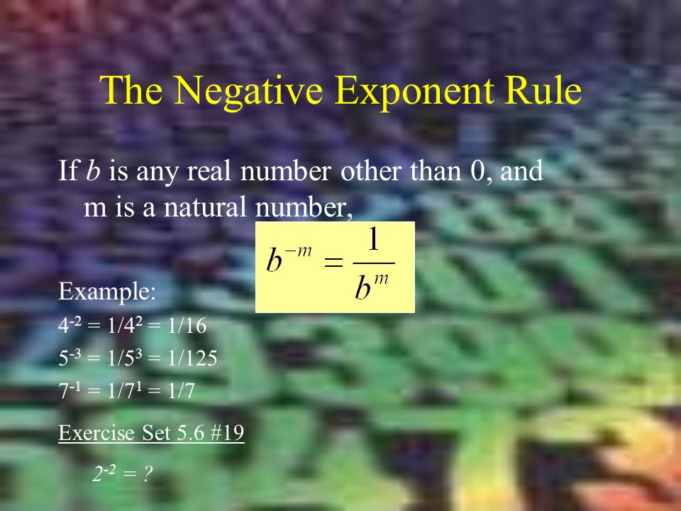 The Negative Exponent Rule If b is any real number other than 0, and m is a natural number, Example: 4 -2 = 1/4 2 = 1/ = 1/5 3 = 1/ = 1/7 1 = 1/7 Exercise Set 5.6 # =