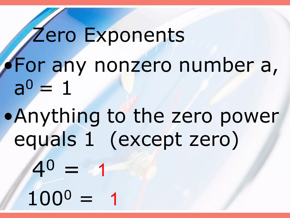 Zero Exponents For any nonzero number a, a 0 = 1 Anything to the zero power equals 1 (except zero) 4 0 = = 1 1