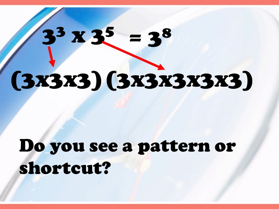 3 3 x 3 5 (3x3x3)(3x3x3x3x3) = 3 8 Do you see a pattern or shortcut