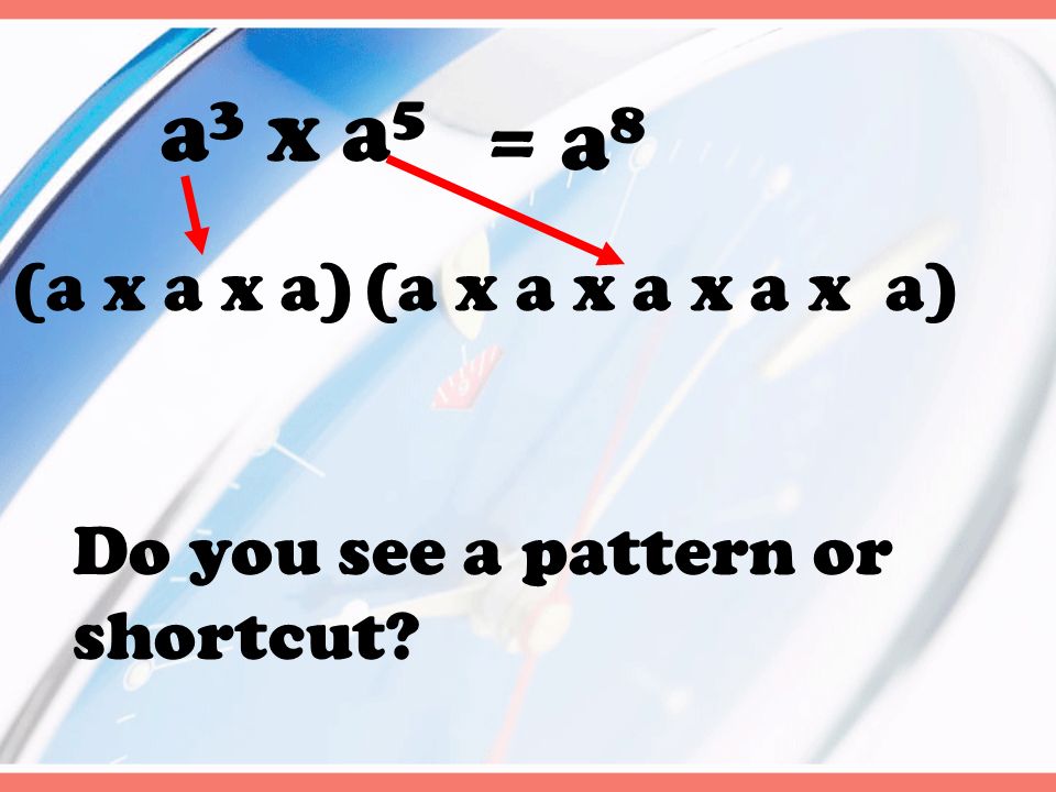 a 3 x a 5 (a x a x a)(a x a x a x a x a) = a 8 Do you see a pattern or shortcut