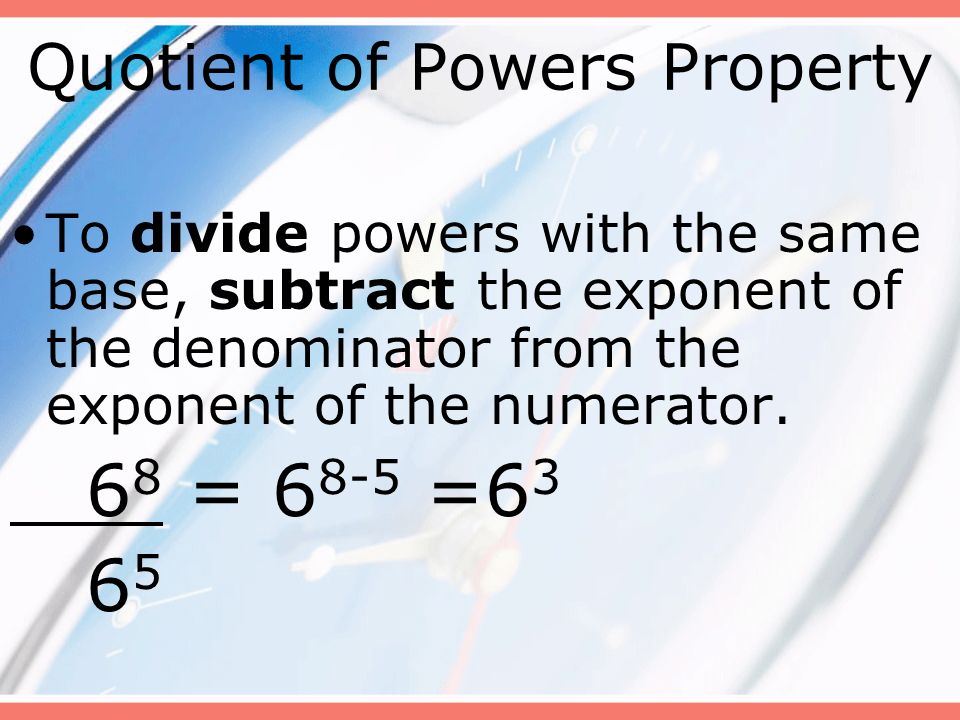 Quotient of Powers Property To divide powers with the same base, subtract the exponent of the denominator from the exponent of the numerator.