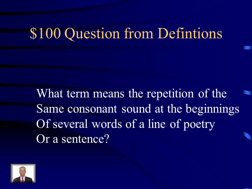 $100 Question from Defintions What term means the repetition of the Same consonant sound at the beginnings Of several words of a line of poetry Or a sentence