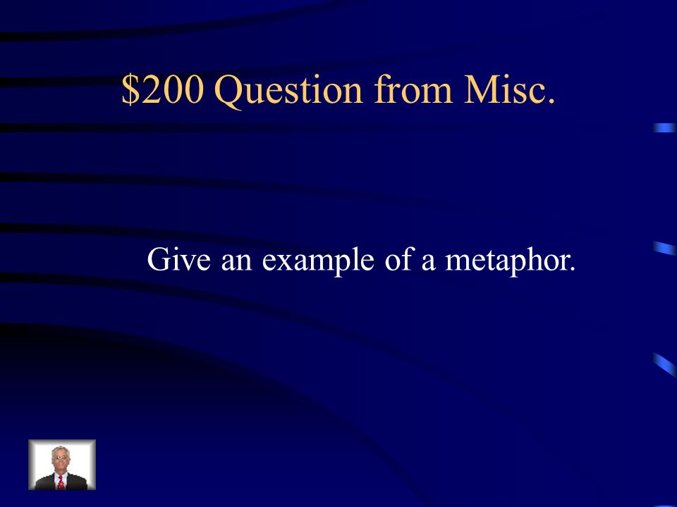$200 Question from Misc. Give an example of a metaphor.