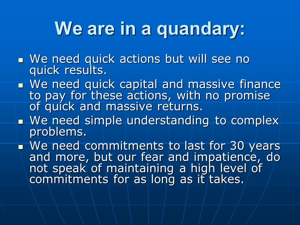 We are in a quandary: We need quick actions but will see no quick results.