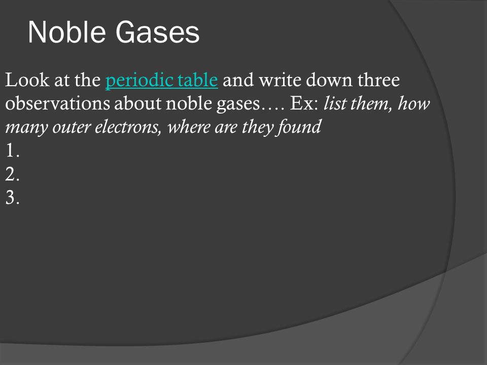Noble Gases Look at the periodic table and write down three observations about noble gases….