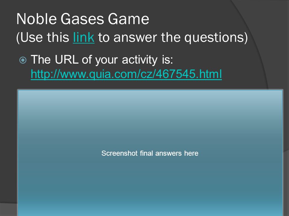 Noble Gases Game (Use this link to answer the questions)link  The URL of your activity is:     Screenshot final answers here
