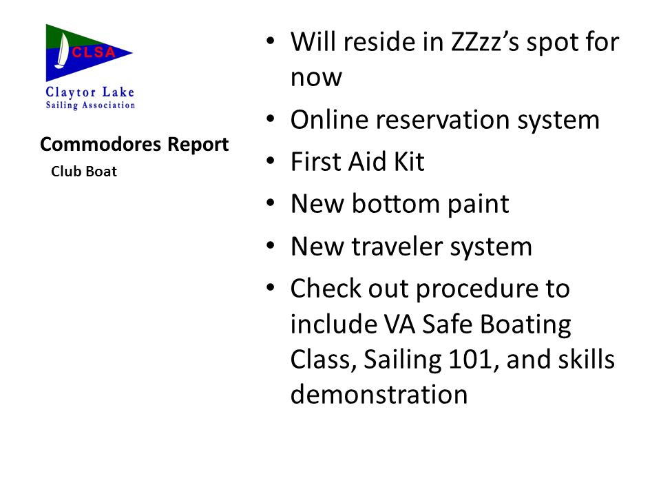 Commodores Report Club Boat Will reside in ZZzz’s spot for now Online reservation system First Aid Kit New bottom paint New traveler system Check out procedure to include VA Safe Boating Class, Sailing 101, and skills demonstration