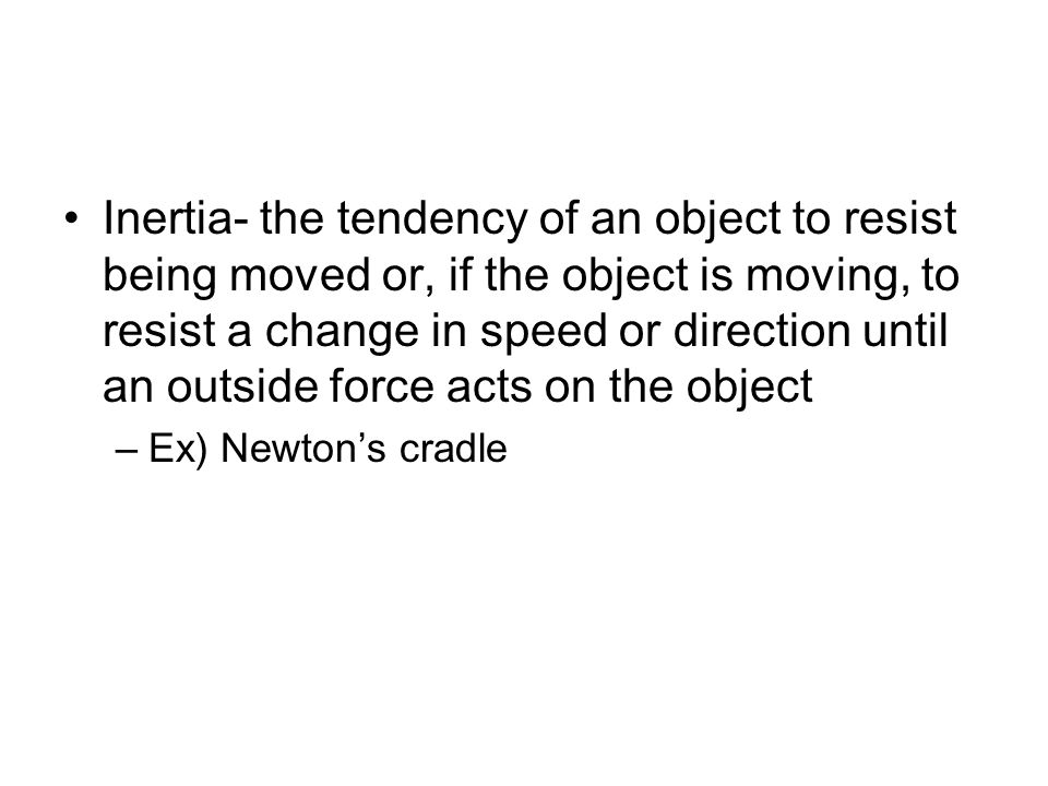 Inertia- the tendency of an object to resist being moved or, if the object is moving, to resist a change in speed or direction until an outside force acts on the object –Ex) Newton’s cradle