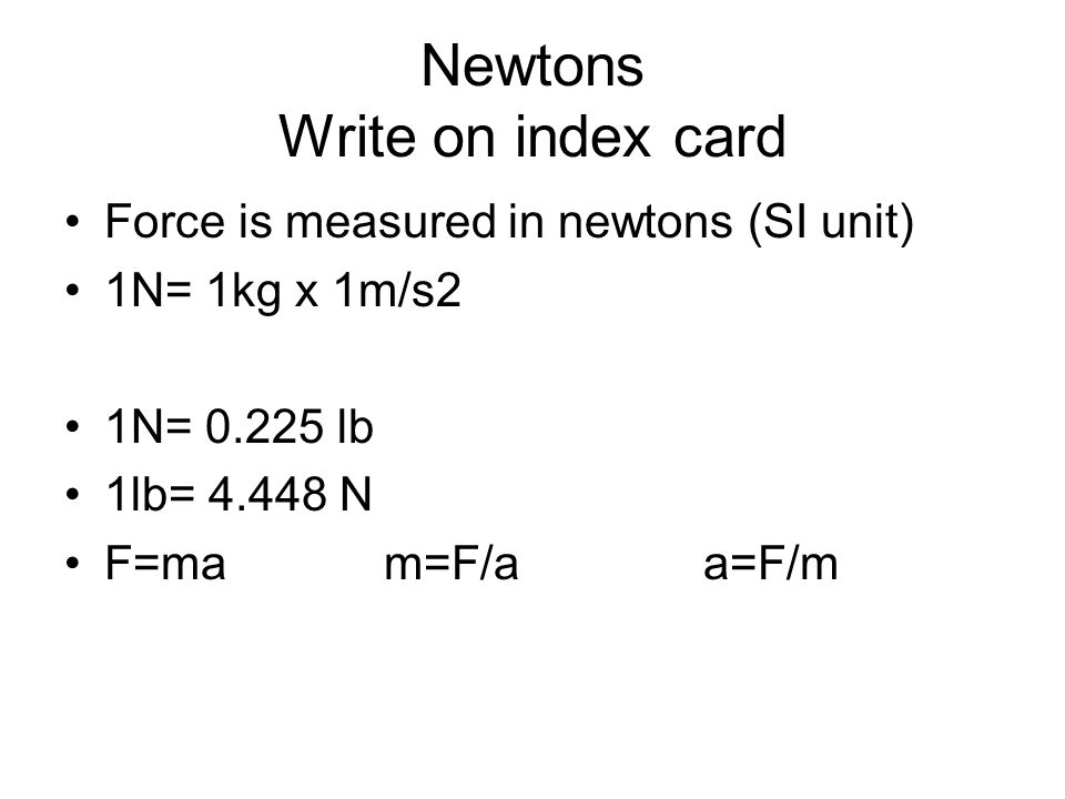 Newtons Write on index card Force is measured in newtons (SI unit) 1N= 1kg x 1m/s2 1N= lb 1lb= N F=mam=F/aa=F/m