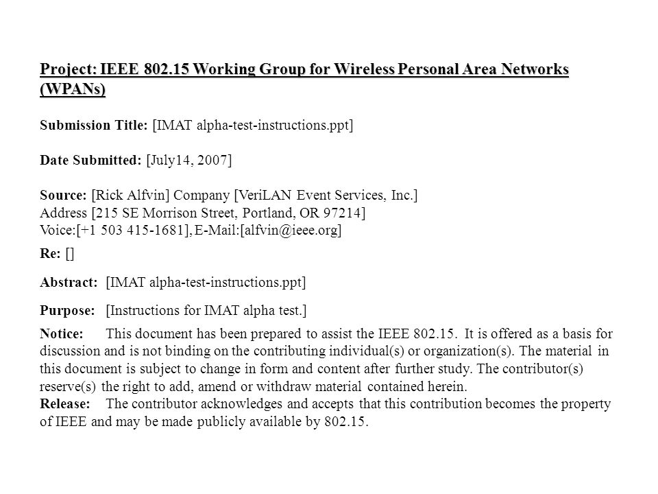 doc.: IEEE /0773r1 Submission July 2007 Rick Alfvin, VeriLANSlide 1 Project: IEEE Working Group for Wireless Personal Area Networks (WPANs) Submission Title: [IMAT alpha-test-instructions.ppt] Date Submitted: [July14, 2007] Source: [Rick Alfvin] Company [VeriLAN Event Services, Inc.] Address [215 SE Morrison Street, Portland, OR 97214] Voice:[ ], Re: [] Abstract:[IMAT alpha-test-instructions.ppt] Purpose:[Instructions for IMAT alpha test.] Notice:This document has been prepared to assist the IEEE