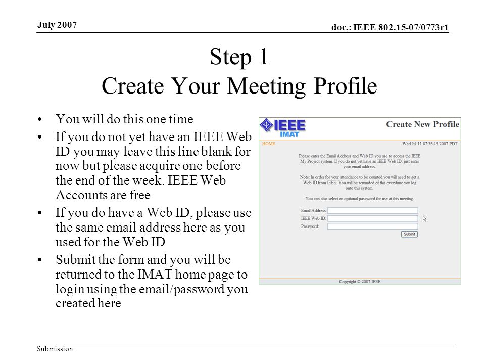 doc.: IEEE /0773r1 Submission July 2007 Step 1 Create Your Meeting Profile You will do this one time If you do not yet have an IEEE Web ID you may leave this line blank for now but please acquire one before the end of the week.