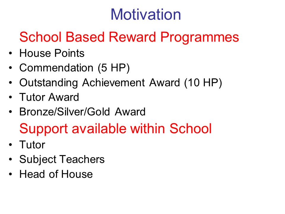 Motivation School Based Reward Programmes House Points Commendation (5 HP) Outstanding Achievement Award (10 HP) Tutor Award Bronze/Silver/Gold Award Support available within School Tutor Subject Teachers Head of House