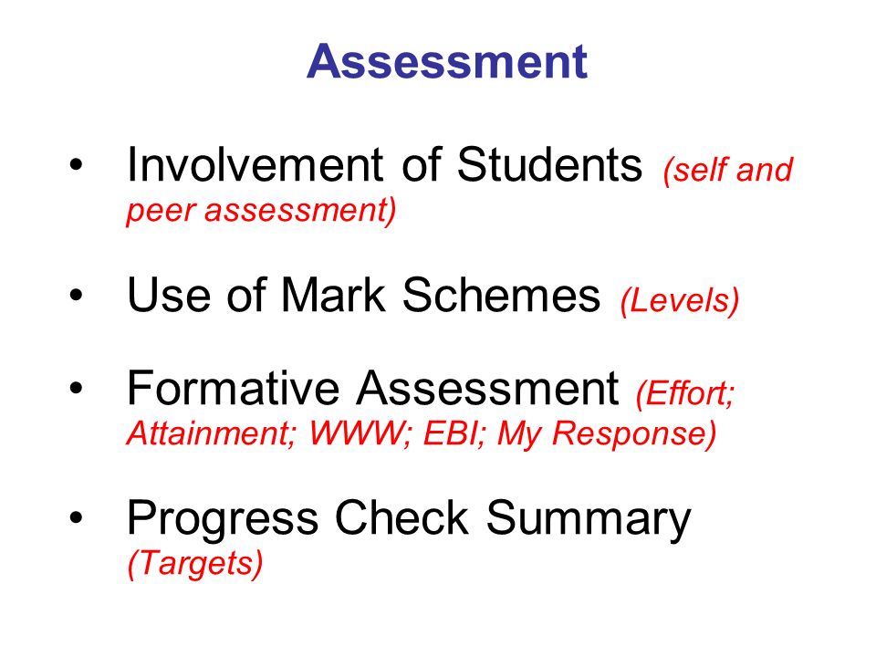 Assessment Involvement of Students (self and peer assessment) Use of Mark Schemes (Levels) Formative Assessment (Effort; Attainment; WWW; EBI; My Response) Progress Check Summary (Targets)