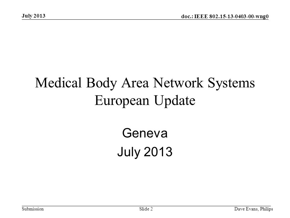 doc.: IEEE wng0 Submission July 2013 Dave Evans, PhilipsSlide 2 Medical Body Area Network Systems European Update Geneva July 2013