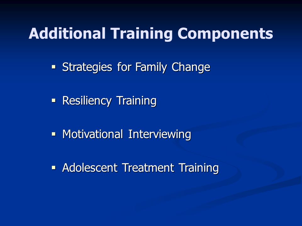 Additional Training Components  Strategies for Family Change  Resiliency Training  Motivational Interviewing  Adolescent Treatment Training