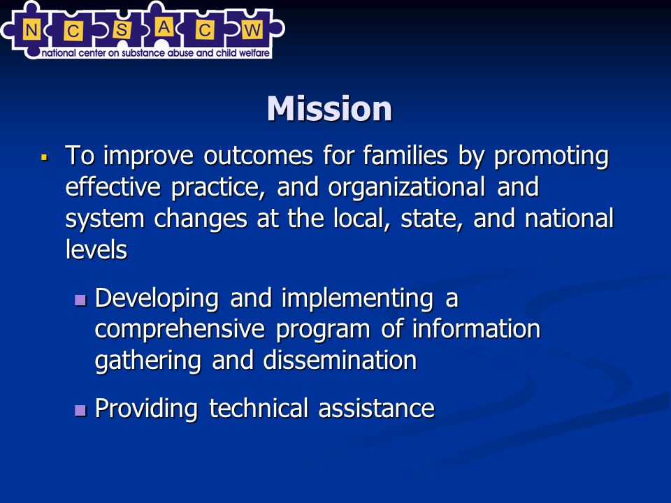  To improve outcomes for families by promoting effective practice, and organizational and system changes at the local, state, and national levels Developing and implementing a comprehensive program of information gathering and dissemination Developing and implementing a comprehensive program of information gathering and dissemination Providing technical assistance Providing technical assistance Mission
