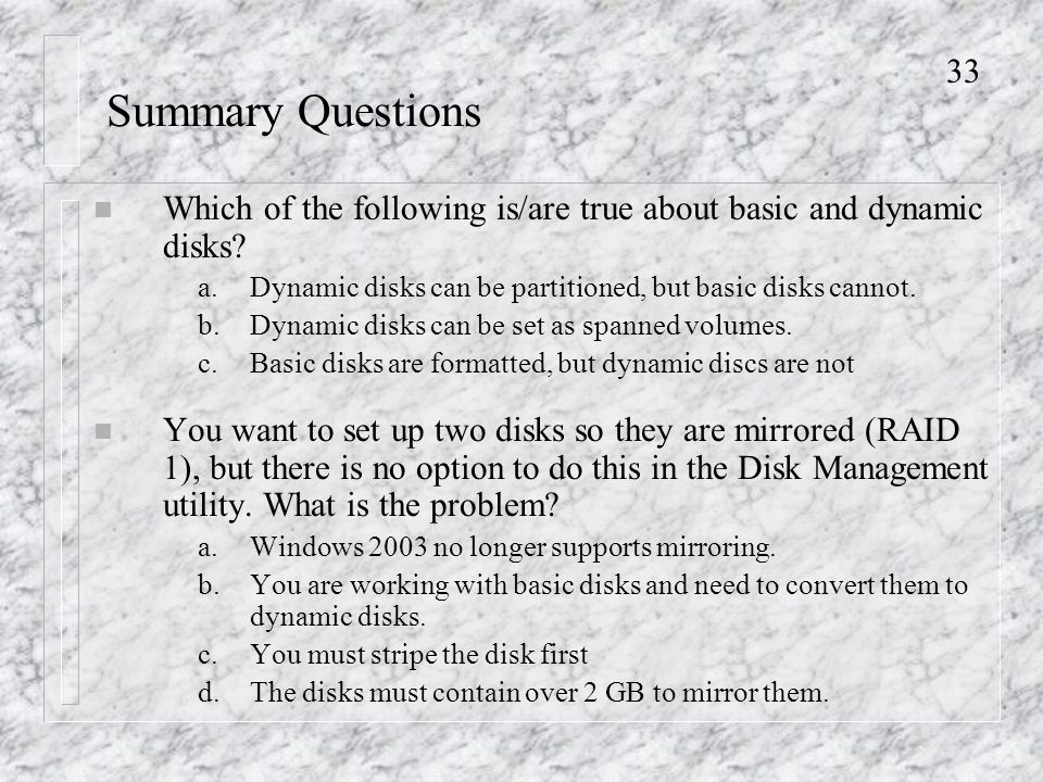 33 Summary Questions n You want to set up two disks so they are mirrored (RAID 1), but there is no option to do this in the Disk Management utility.