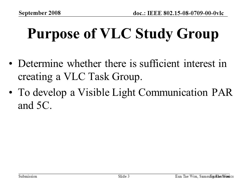 doc.: IEEE vlc Submission September 2008 Euntae Won Eun Tae Won, Samsung Electronics Slide 3 Purpose of VLC Study Group Determine whether there is sufficient interest in creating a VLC Task Group.