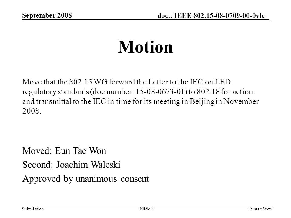 doc.: IEEE vlc Submission September 2008 Euntae WonSlide 8 Motion Move that the WG forward the Letter to the IEC on LED regulatory standards (doc number: ) to for action and transmittal to the IEC in time for its meeting in Beijing in November 2008.