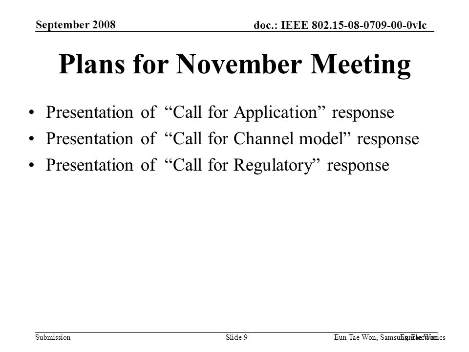 doc.: IEEE vlc Submission September 2008 Euntae Won Eun Tae Won, Samsung Electronics Slide 9 Plans for November Meeting Presentation of Call for Application response Presentation of Call for Channel model response Presentation of Call for Regulatory response