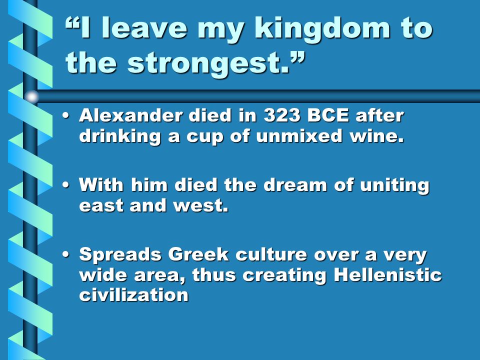 I leave my kingdom to the strongest. Alexander died in 323 BCE after drinking a cup of unmixed wine.Alexander died in 323 BCE after drinking a cup of unmixed wine.