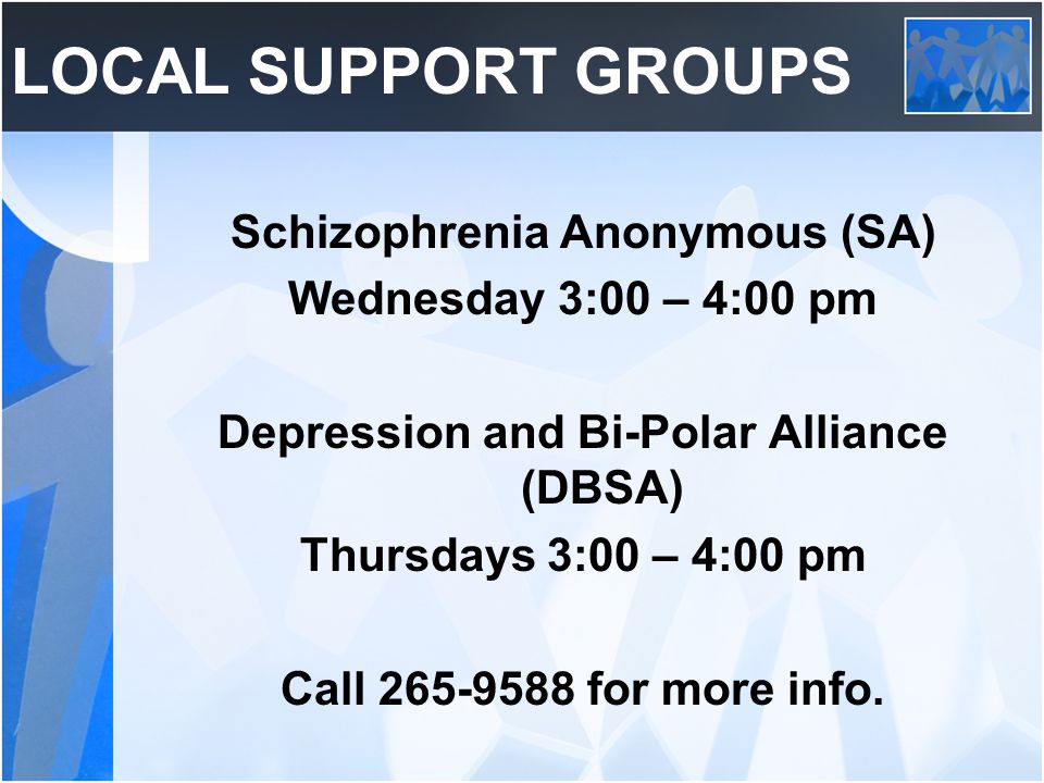 LOCAL SUPPORT GROUPS Schizophrenia Anonymous (SA) Wednesday 3:00 – 4:00 pm Depression and Bi-Polar Alliance (DBSA) Thursdays 3:00 – 4:00 pm Call for more info.