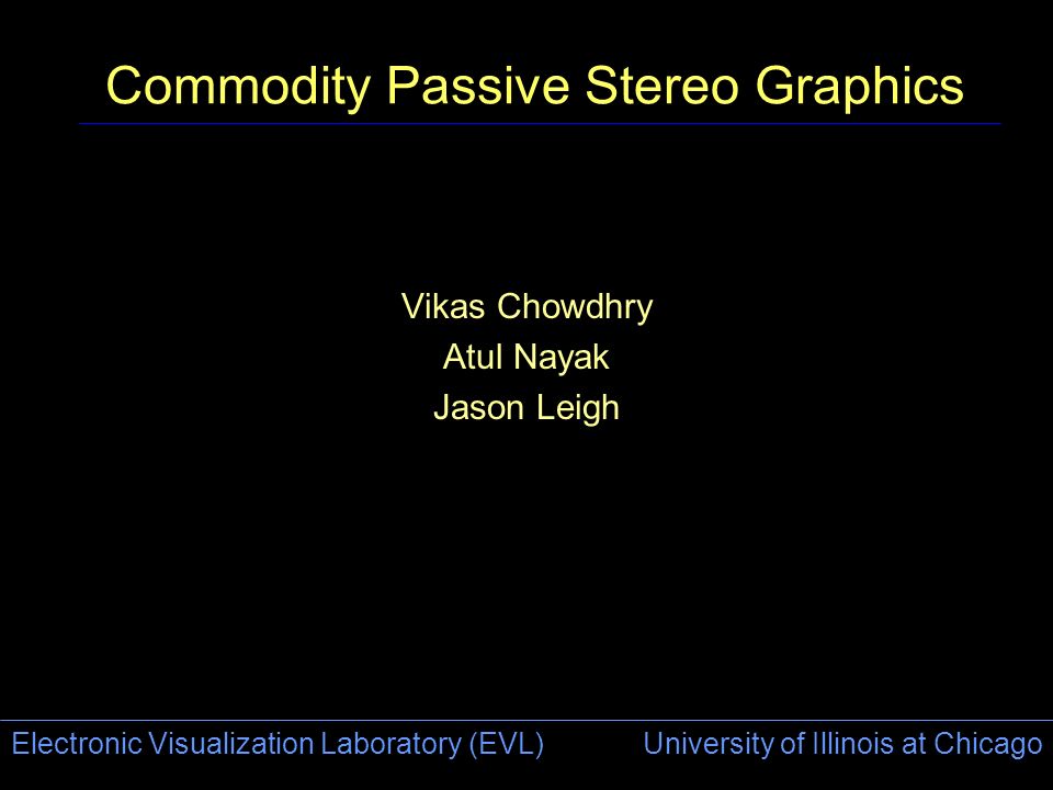 Electronic Visualization Laboratory (EVL) University of Illinois at Chicago Commodity Passive Stereo Graphics Vikas Chowdhry Atul Nayak Jason Leigh