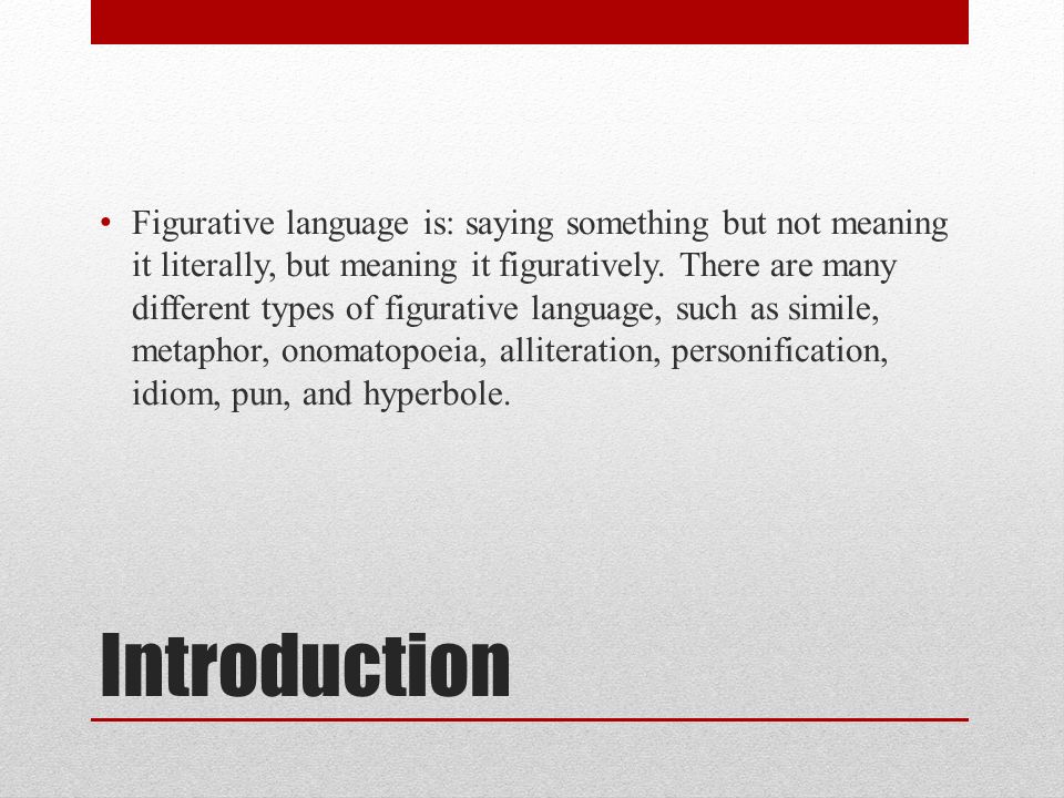 Introduction Figurative language is: saying something but not meaning it literally, but meaning it figuratively.