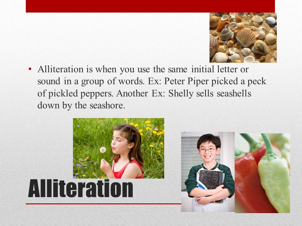 Alliteration Alliteration is when you use the same initial letter or sound in a group of words.