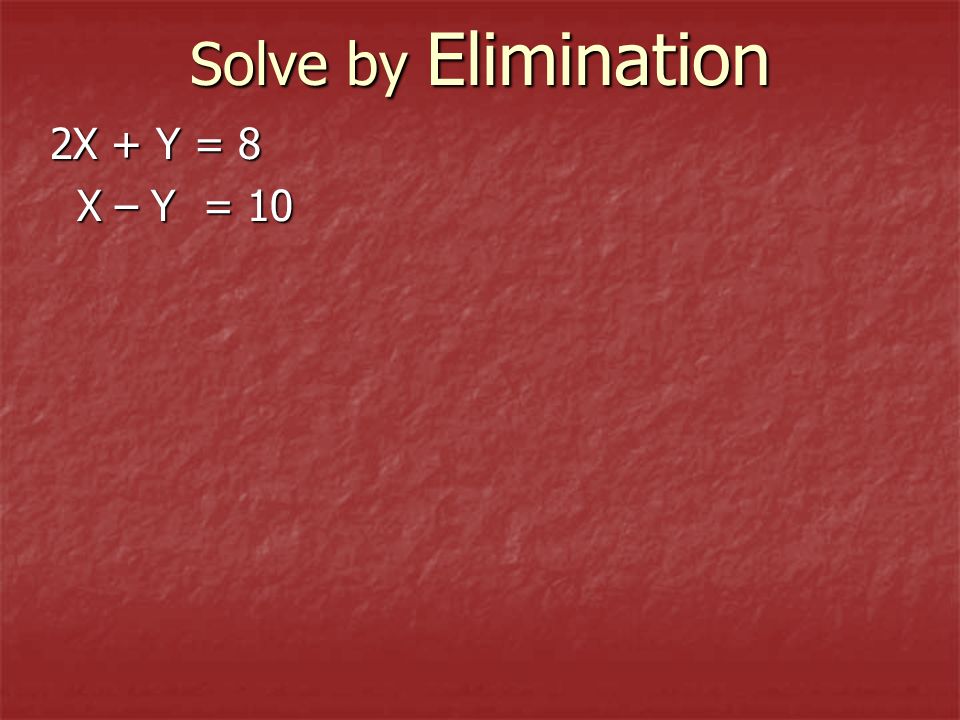 Solve by Elimination 2X + Y = 8 X – Y = 10 X – Y = 10