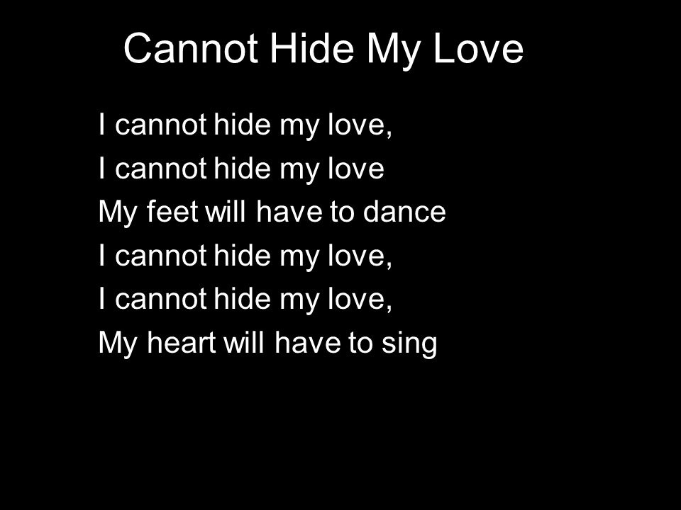 Cannot Hide My Love I cannot hide my love, I cannot hide my love My feet will have to dance I cannot hide my love, My heart will have to sing