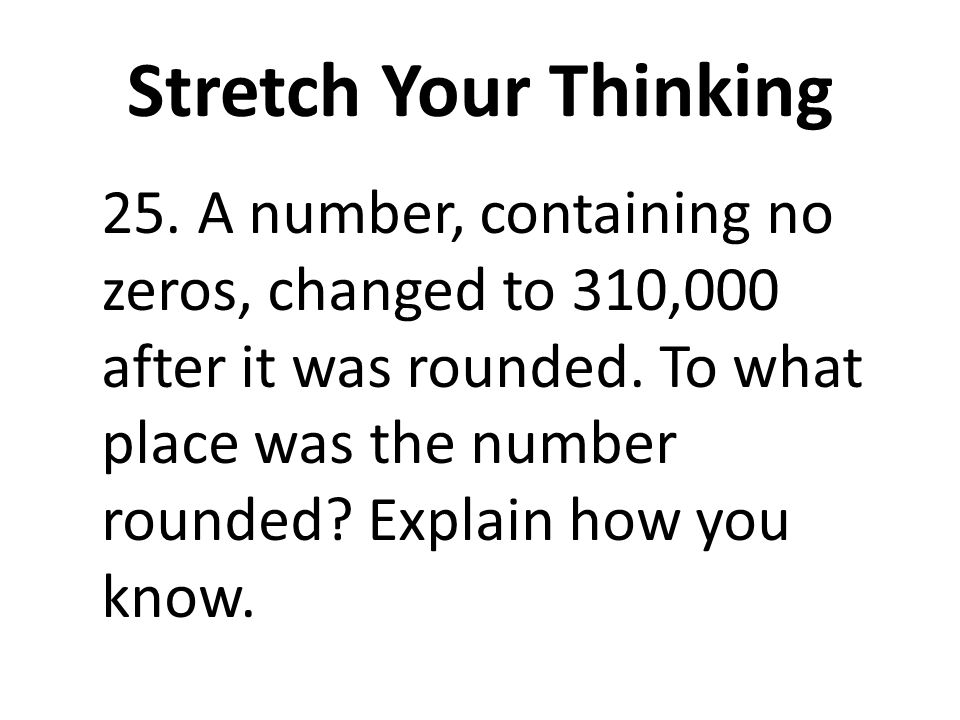 Stretch Your Thinking 25. A number, containing no zeros, changed to 310,000 after it was rounded.