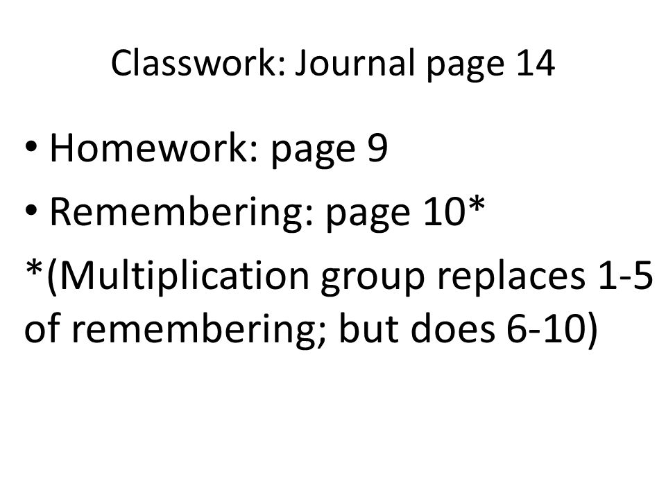 Classwork: Journal page 14 Homework: page 9 Remembering: page 10* *(Multiplication group replaces 1-5 of remembering; but does 6-10)