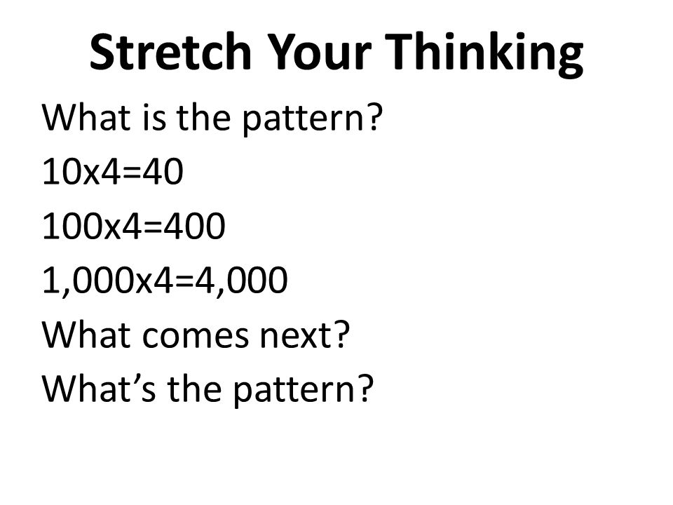 Stretch Your Thinking What is the pattern. 10x4=40 100x4=400 1,000x4=4,000 What comes next.