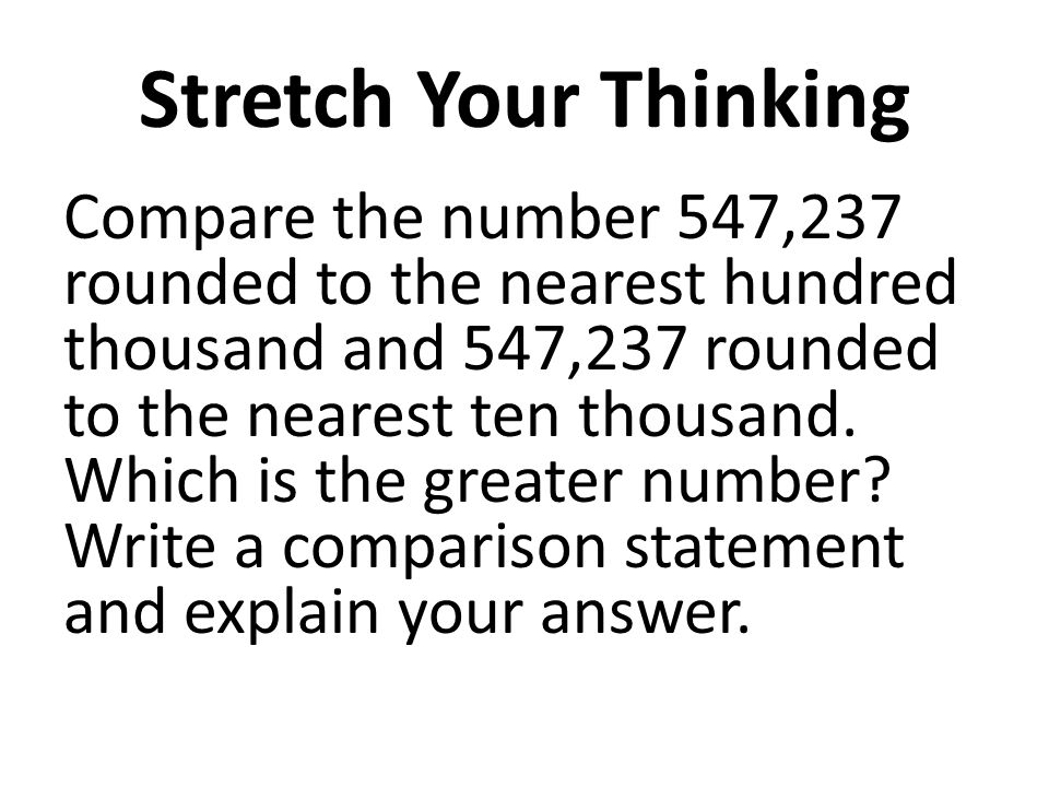 Stretch Your Thinking Compare the number 547,237 rounded to the nearest hundred thousand and 547,237 rounded to the nearest ten thousand.