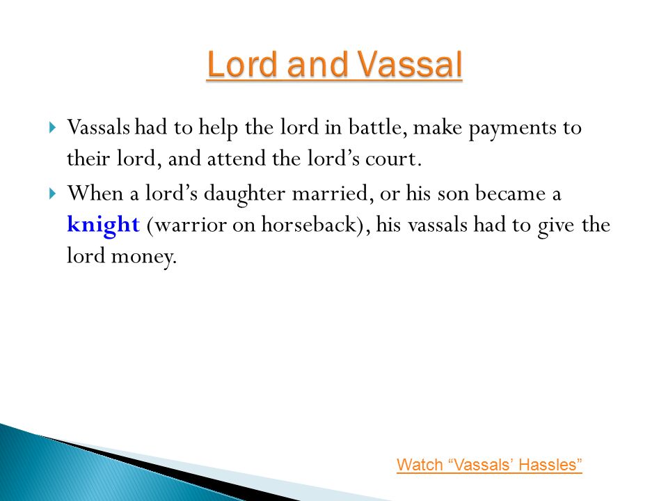  Vassals had to help the lord in battle, make payments to their lord, and attend the lord’s court.