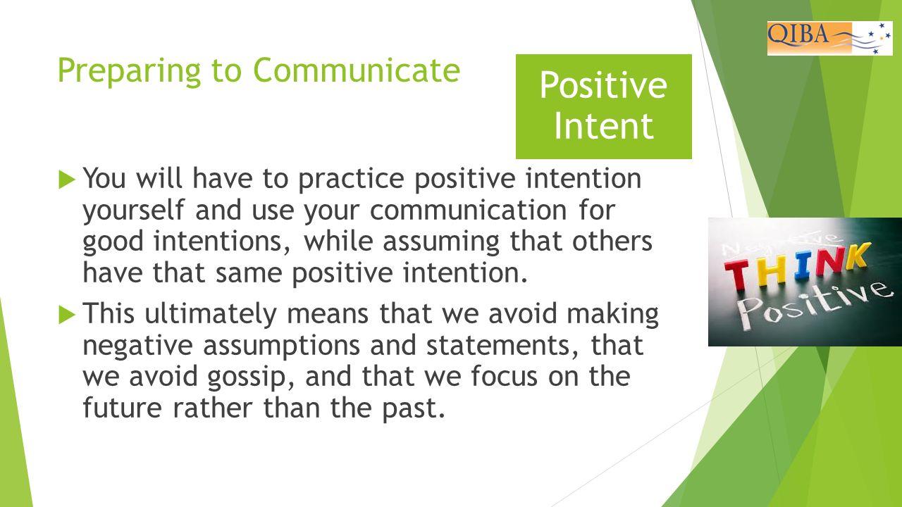 Preparing to Communicate  You will have to practice positive intention yourself and use your communication for good intentions, while assuming that others have that same positive intention.