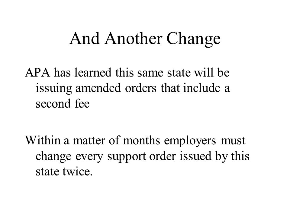 And Another Change APA has learned this same state will be issuing amended orders that include a second fee Within a matter of months employers must change every support order issued by this state twice.