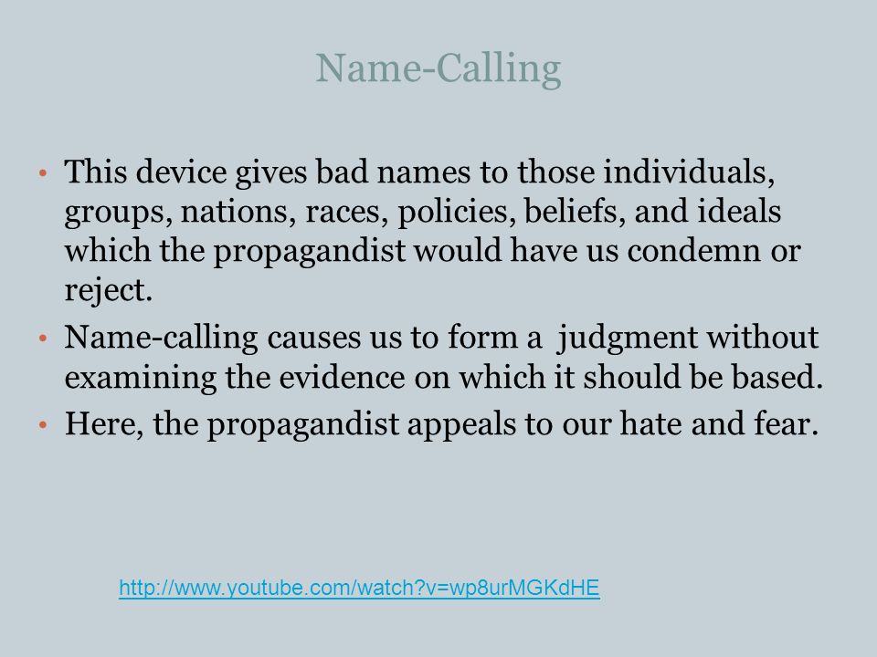 Name-Calling This device gives bad names to those individuals, groups, nations, races, policies, beliefs, and ideals which the propagandist would have us condemn or reject.