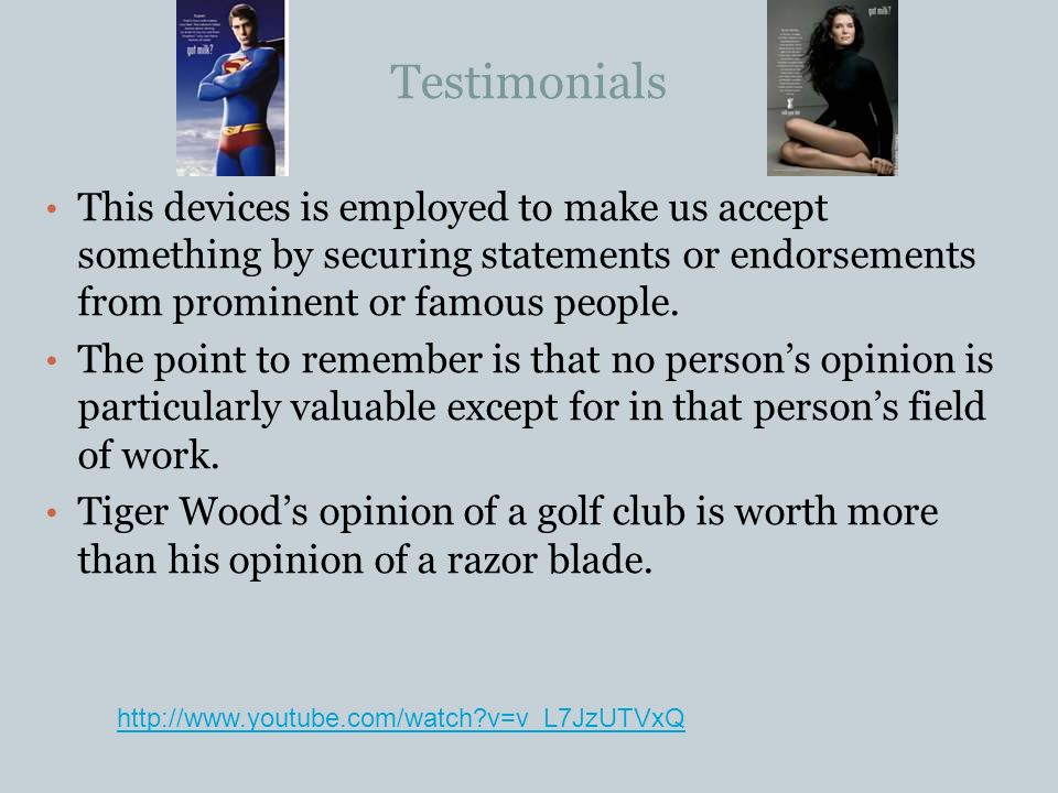 Testimonials This devices is employed to make us accept something by securing statements or endorsements from prominent or famous people.