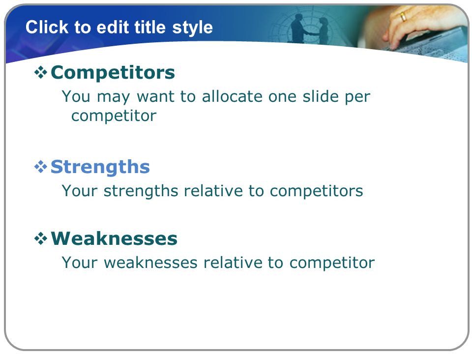 Click to edit title style  Competitors You may want to allocate one slide per competitor  Strengths Your strengths relative to competitors  Weaknesses Your weaknesses relative to competitor